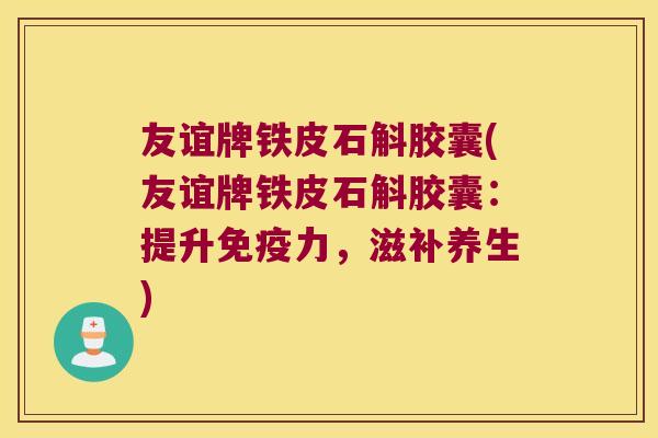 友谊牌铁皮石斛胶囊(友谊牌铁皮石斛胶囊：提升免疫力，滋补养生)