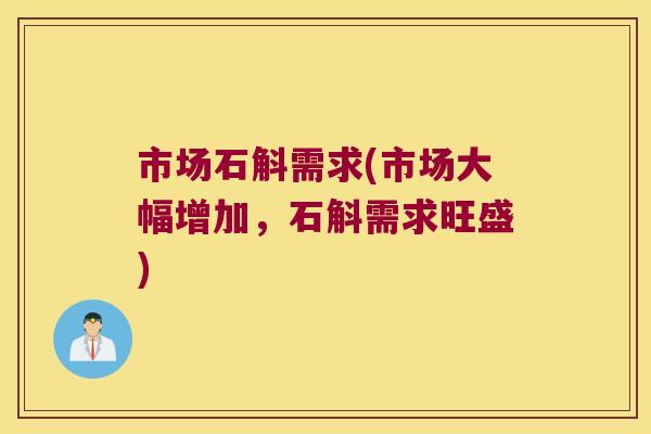 市场石斛需求(市场大幅增加,石斛需求旺盛) 市场石斛需求(市场大幅增加,石斛需求旺盛)