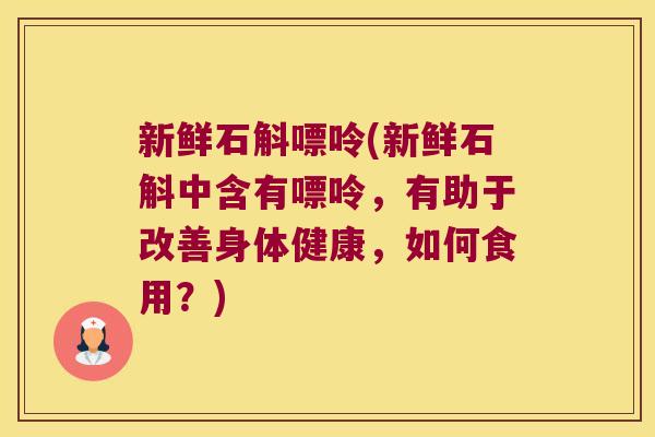 新鲜石斛嘌呤(新鲜石斛中含有嘌呤，有助于改善身体健康，如何食用？)