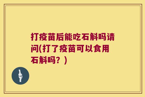 打疫苗后能吃石斛吗请问(打了疫苗可以食用石斛吗？)