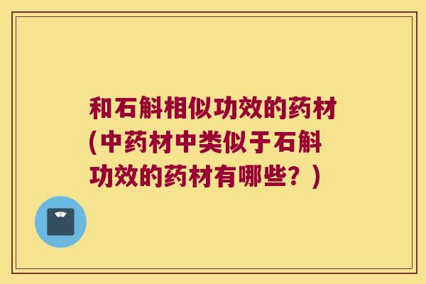 和石斛相似功效的药材(中药材中类似于石斛功效的药材有哪些？)