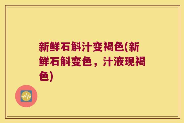 新鲜石斛汁变褐色(新鲜石斛变色，汁液现褐色)