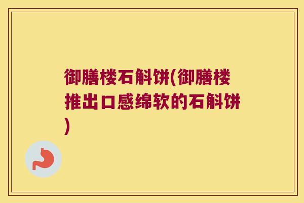 御膳楼石斛饼(御膳楼推出口感绵软的石斛饼)