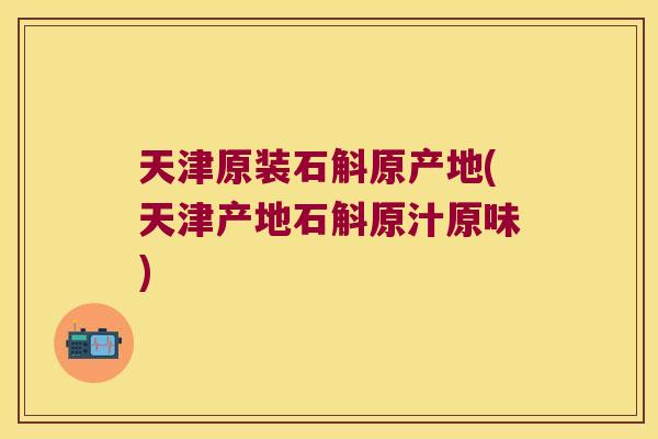 天津原装石斛原产地(天津产地石斛原汁原味)