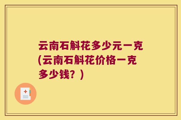 云南石斛花多少元一克(云南石斛花价格一克多少钱？)