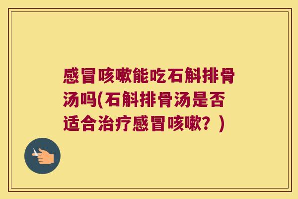 感冒咳嗽能吃石斛排骨汤吗(石斛排骨汤是否适合治疗感冒咳嗽？)