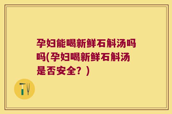 孕妇能喝新鲜石斛汤吗吗(孕妇喝新鲜石斛汤是否安全？)