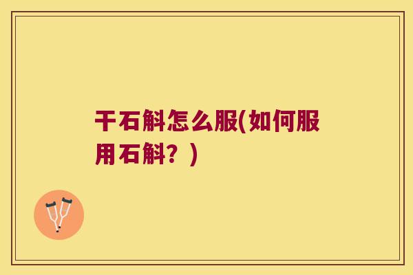 干石斛怎么服(如何服用石斛？)