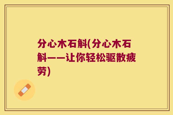 分心木石斛(分心木石斛——让你轻松驱散疲劳)