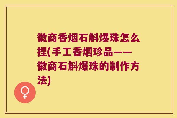 徽商香烟石斛爆珠怎么捏(手工香烟珍品——徽商石斛爆珠的制作方法)