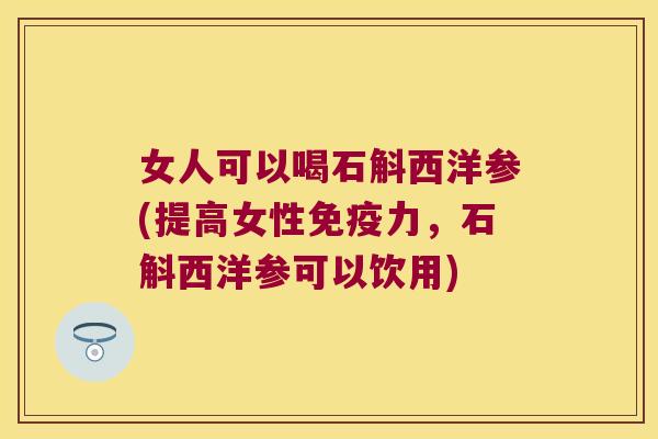 女人可以喝石斛西洋参(提高女性免疫力，石斛西洋参可以饮用)