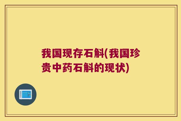 我国现存石斛(我国珍贵中药石斛的现状)