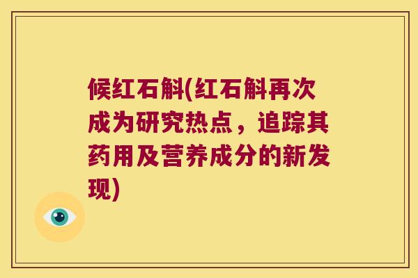 候红石斛(红石斛再次成为研究热点，追踪其药用及营养成分的新发现)