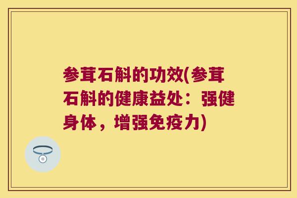 参茸石斛的功效(参茸石斛的健康益处：强健身体，增强免疫力)