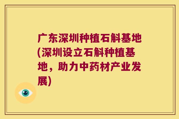 广东深圳种植石斛基地(深圳设立石斛种植基地，助力材产业发展)