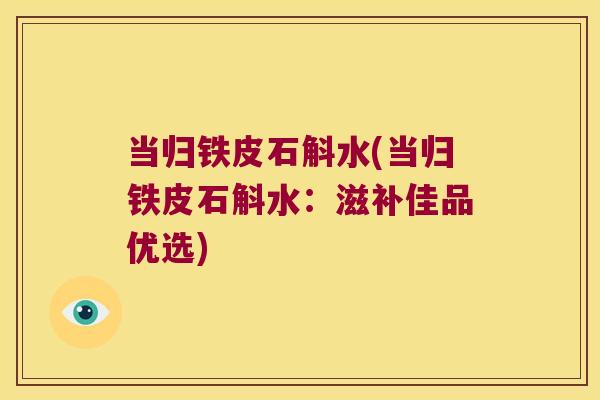 当归铁皮石斛水(当归铁皮石斛水：滋补佳品优选)
