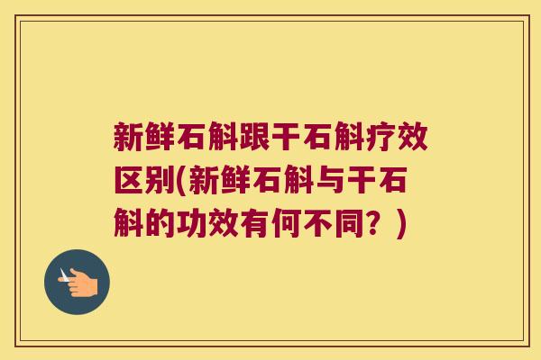 新鲜石斛跟干石斛疗效区别(新鲜石斛与干石斛的功效有何不同？)
