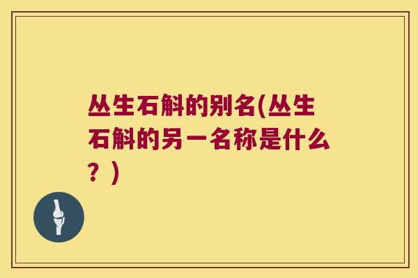 丛生石斛的别名(丛生石斛的另一名称是什么？)