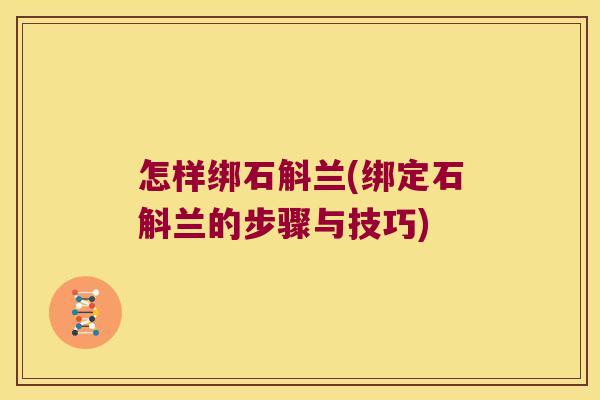 怎样绑石斛兰(绑定石斛兰的步骤与技巧)