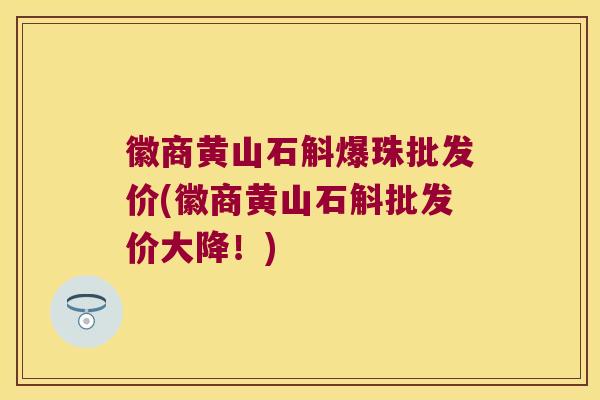 徽商黄山石斛爆珠批发价(徽商黄山石斛批发价大降!) 徽商黄山石斛爆珠批发价(徽商黄山石斛批发价大降!)