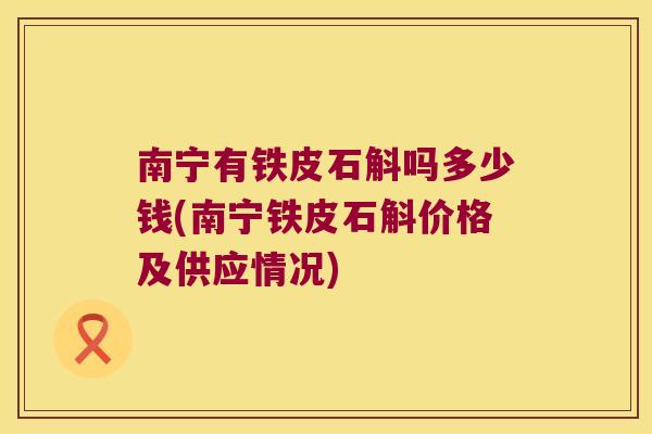南宁有铁皮石斛吗多少钱(南宁铁皮石斛价格及供应情况)