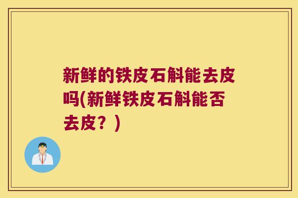 新鲜的铁皮石斛能去皮吗(新鲜铁皮石斛能否去皮？)