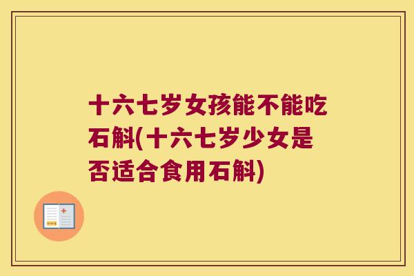 十六七岁女孩能不能吃石斛(十六七岁少女是否适合食用石斛)