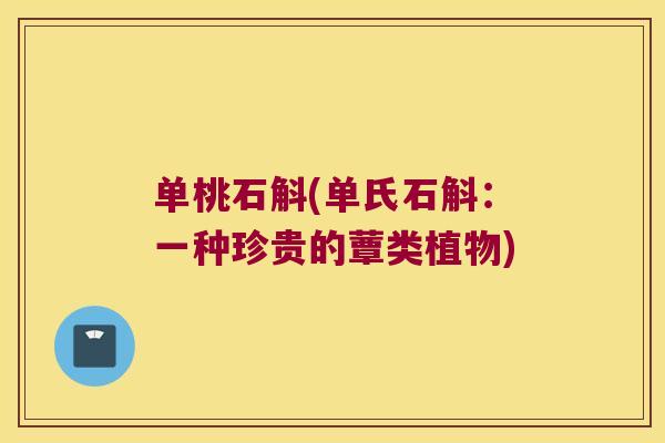 单桃石斛(单氏石斛：一种珍贵的蕈类植物)
