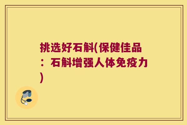 挑选好石斛(保健佳品：石斛增强人体免疫力)