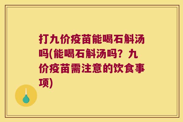 打九价疫苗能喝石斛汤吗(能喝石斛汤吗？九价疫苗需注意的饮食事项)
