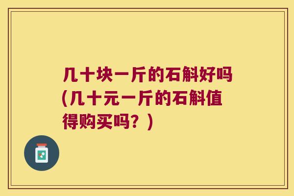 几十块一斤的石斛好吗(几十元一斤的石斛值得购买吗？)