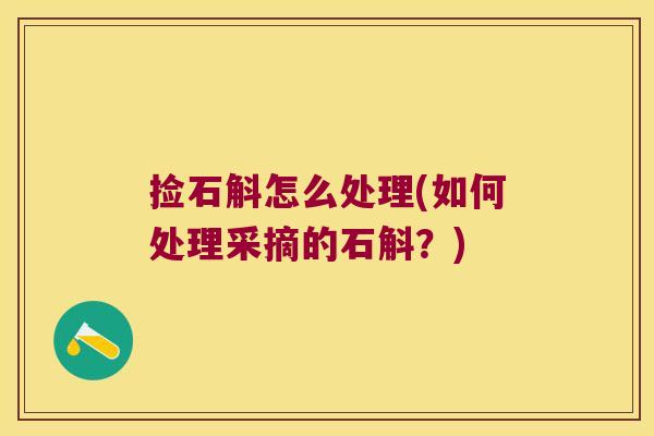 捡石斛怎么处理(如何处理采摘的石斛?) 捡石斛怎么处理(如何处理采摘的石斛?)