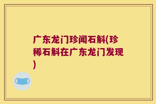 广东龙门珍闻石斛(珍稀石斛在广东龙门发现)