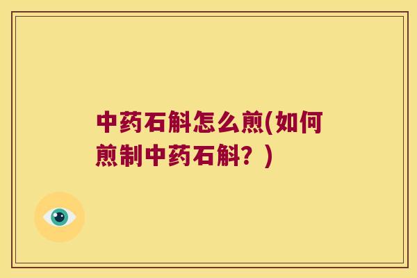 中药石斛怎么煎(如何煎制中药石斛？)