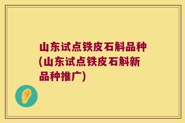 山东试点铁皮石斛品种(山东试点铁皮石斛新品种推广)