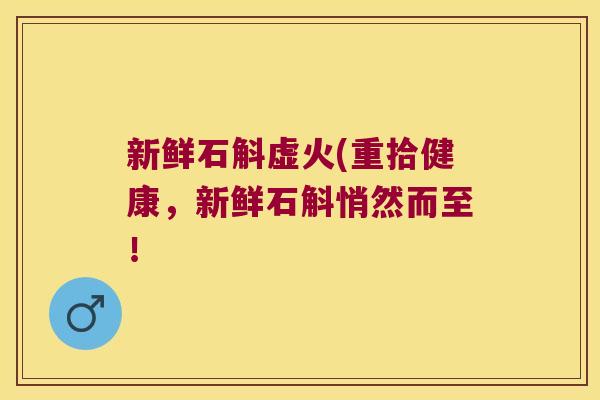 新鲜石斛虚火(重拾健康，新鲜石斛悄然而至！