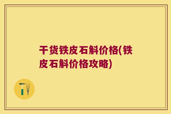 干货铁皮石斛价格(铁皮石斛价格攻略)