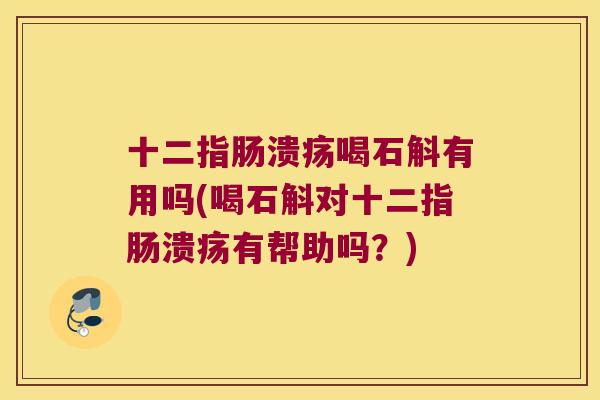 十二指肠溃疡喝石斛有用吗(喝石斛对十二指肠溃疡有帮助吗？)