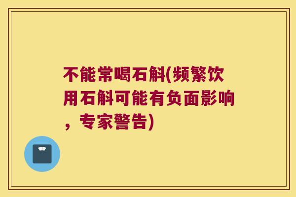 不能常喝石斛(频繁饮用石斛可能有负面影响，专家警告)