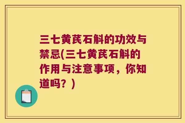 三七黄芪石斛的功效与禁忌(三七黄芪石斛的作用与注意事项，你知道吗？)