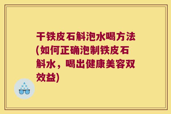 干铁皮石斛泡水喝方法(如何正确泡制铁皮石斛水，喝出健康美容双效益)