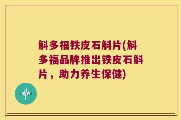 斛多福铁皮石斛片(斛多福品牌推出铁皮石斛片，助力养生保健)