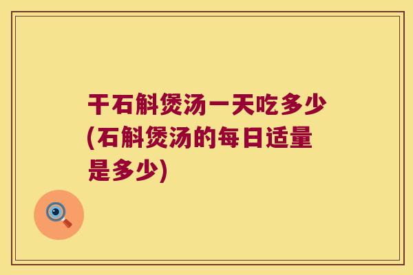 干石斛煲汤一天吃多少(石斛煲汤的每日适量是多少)