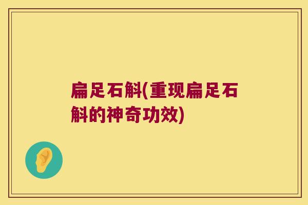 扁足石斛(重现扁足石斛的神奇功效)