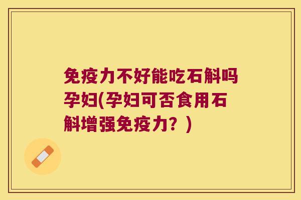 免疫力不好能吃石斛吗孕妇(孕妇可否食用石斛增强免疫力？)