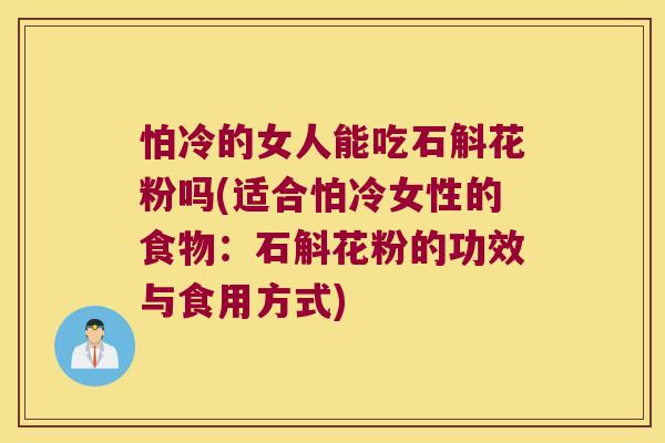 怕冷的女人能吃石斛花粉吗(适合怕冷女性的食物：石斛花粉的功效与食用方式)