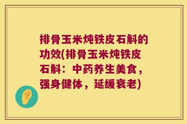 排骨玉米炖铁皮石斛的功效(排骨玉米炖铁皮石斛：中药养生美食，强身健体，延缓衰老)