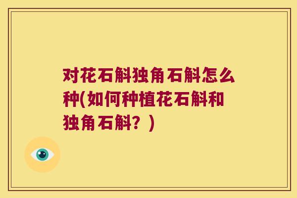 对花石斛独角石斛怎么种(如何种植花石斛和独角石斛？)
