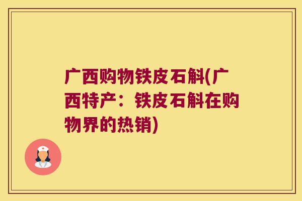 广西购物铁皮石斛(广西特产：铁皮石斛在购物界的热销)
