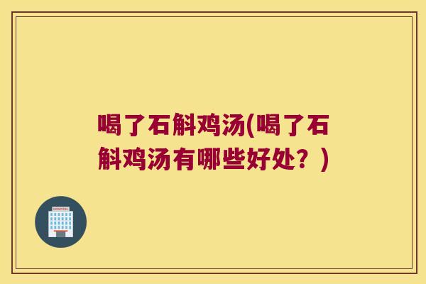 喝了石斛鸡汤(喝了石斛鸡汤有哪些好处？)